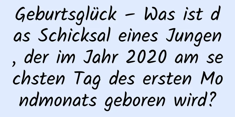 Geburtsglück – Was ist das Schicksal eines Jungen, der im Jahr 2020 am sechsten Tag des ersten Mondmonats geboren wird?