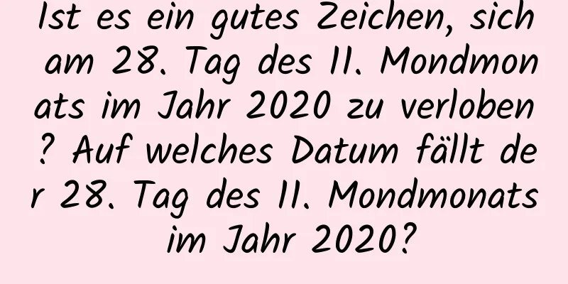 Ist es ein gutes Zeichen, sich am 28. Tag des 11. Mondmonats im Jahr 2020 zu verloben? Auf welches Datum fällt der 28. Tag des 11. Mondmonats im Jahr 2020?