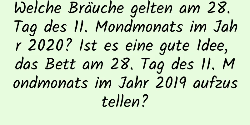 Welche Bräuche gelten am 28. Tag des 11. Mondmonats im Jahr 2020? Ist es eine gute Idee, das Bett am 28. Tag des 11. Mondmonats im Jahr 2019 aufzustellen?