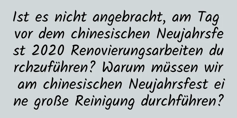 Ist es nicht angebracht, am Tag vor dem chinesischen Neujahrsfest 2020 Renovierungsarbeiten durchzuführen? Warum müssen wir am chinesischen Neujahrsfest eine große Reinigung durchführen?