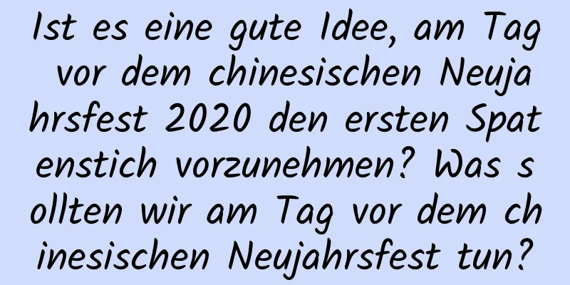 Ist es eine gute Idee, am Tag vor dem chinesischen Neujahrsfest 2020 den ersten Spatenstich vorzunehmen? Was sollten wir am Tag vor dem chinesischen Neujahrsfest tun?