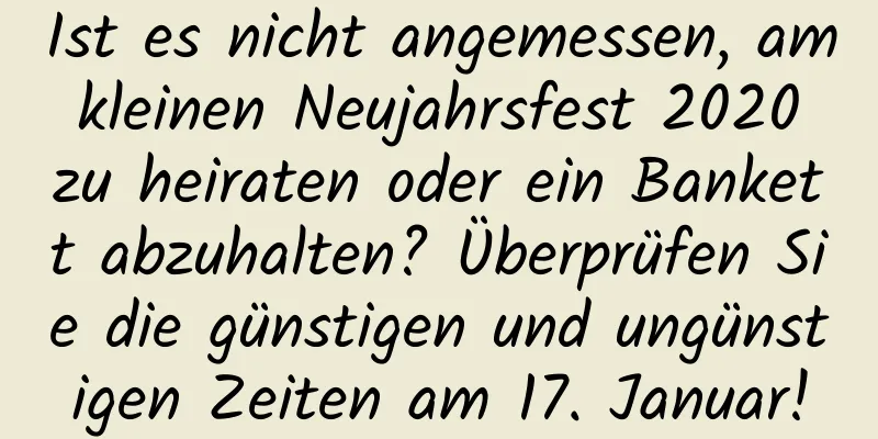 Ist es nicht angemessen, am kleinen Neujahrsfest 2020 zu heiraten oder ein Bankett abzuhalten? Überprüfen Sie die günstigen und ungünstigen Zeiten am 17. Januar!