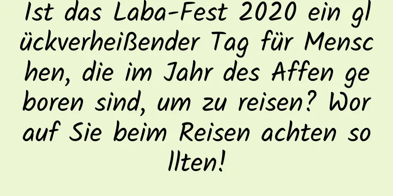 Ist das Laba-Fest 2020 ein glückverheißender Tag für Menschen, die im Jahr des Affen geboren sind, um zu reisen? Worauf Sie beim Reisen achten sollten!