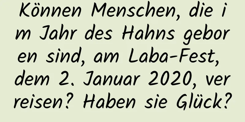 Können Menschen, die im Jahr des Hahns geboren sind, am Laba-Fest, dem 2. Januar 2020, verreisen? Haben sie Glück?