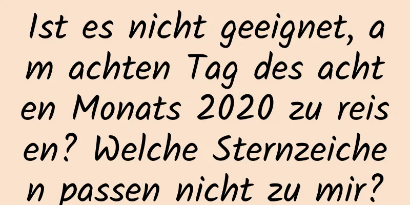 Ist es nicht geeignet, am achten Tag des achten Monats 2020 zu reisen? Welche Sternzeichen passen nicht zu mir?