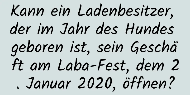 Kann ein Ladenbesitzer, der im Jahr des Hundes geboren ist, sein Geschäft am Laba-Fest, dem 2. Januar 2020, öffnen?