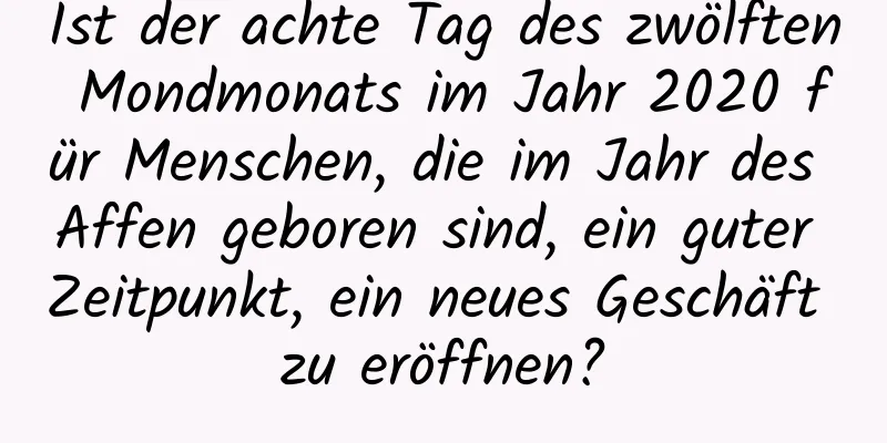 Ist der achte Tag des zwölften Mondmonats im Jahr 2020 für Menschen, die im Jahr des Affen geboren sind, ein guter Zeitpunkt, ein neues Geschäft zu eröffnen?