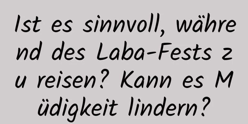 Ist es sinnvoll, während des Laba-Fests zu reisen? Kann es Müdigkeit lindern?