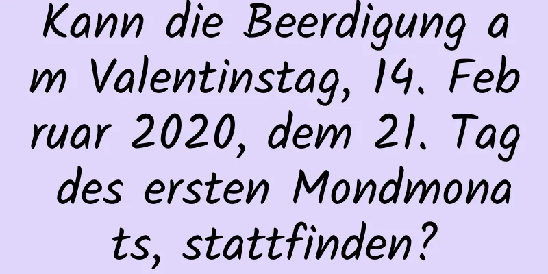 Kann die Beerdigung am Valentinstag, 14. Februar 2020, dem 21. Tag des ersten Mondmonats, stattfinden?