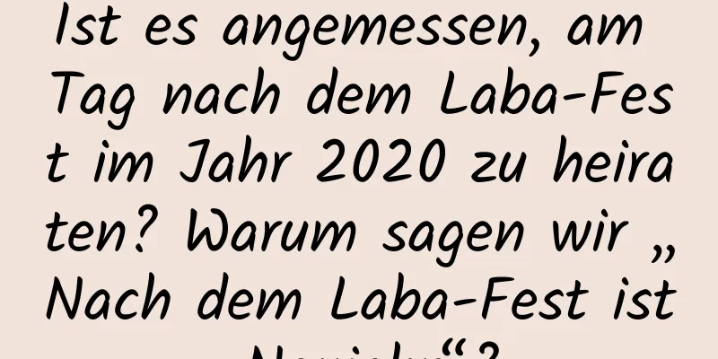 Ist es angemessen, am Tag nach dem Laba-Fest im Jahr 2020 zu heiraten? Warum sagen wir „Nach dem Laba-Fest ist Neujahr“?