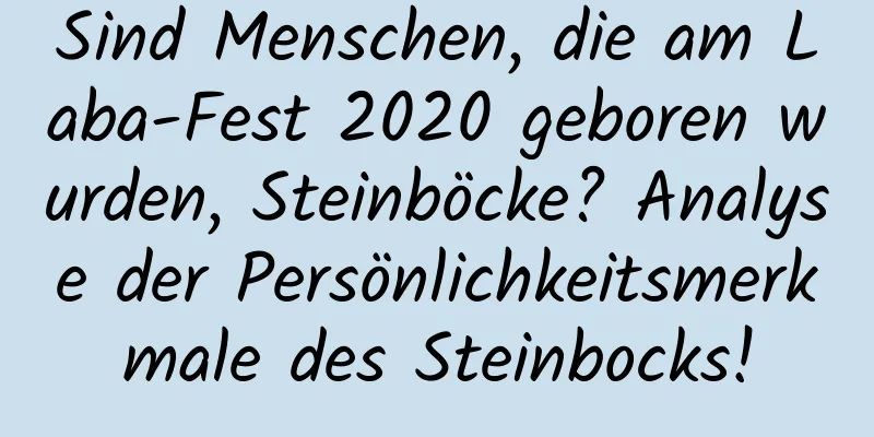 Sind Menschen, die am Laba-Fest 2020 geboren wurden, Steinböcke? Analyse der Persönlichkeitsmerkmale des Steinbocks!