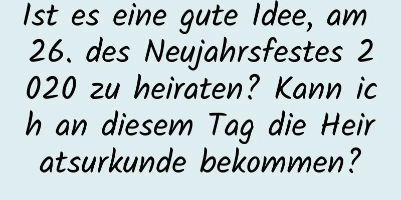 Ist es eine gute Idee, am 26. des Neujahrsfestes 2020 zu heiraten? Kann ich an diesem Tag die Heiratsurkunde bekommen?