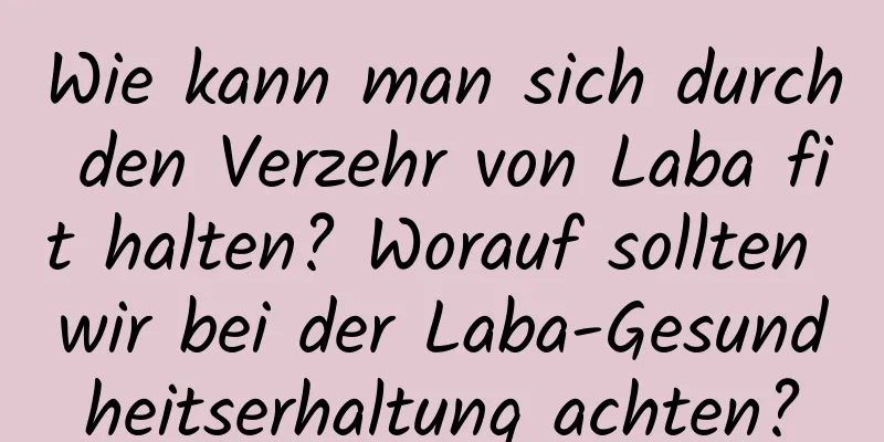 Wie kann man sich durch den Verzehr von Laba fit halten? Worauf sollten wir bei der Laba-Gesundheitserhaltung achten?