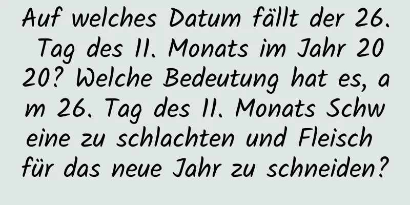 Auf welches Datum fällt der 26. Tag des 11. Monats im Jahr 2020? Welche Bedeutung hat es, am 26. Tag des 11. Monats Schweine zu schlachten und Fleisch für das neue Jahr zu schneiden?