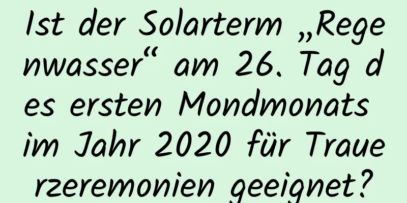 Ist der Solarterm „Regenwasser“ am 26. Tag des ersten Mondmonats im Jahr 2020 für Trauerzeremonien geeignet?