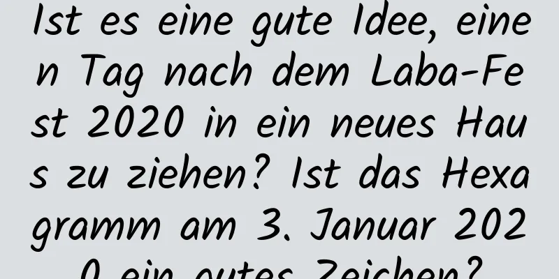 Ist es eine gute Idee, einen Tag nach dem Laba-Fest 2020 in ein neues Haus zu ziehen? Ist das Hexagramm am 3. Januar 2020 ein gutes Zeichen?