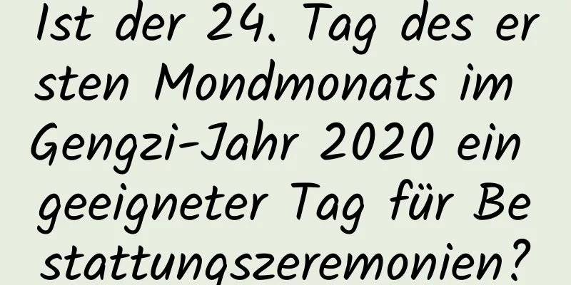 Ist der 24. Tag des ersten Mondmonats im Gengzi-Jahr 2020 ein geeigneter Tag für Bestattungszeremonien?