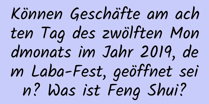 Können Geschäfte am achten Tag des zwölften Mondmonats im Jahr 2019, dem Laba-Fest, geöffnet sein? Was ist Feng Shui?