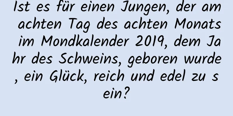 Ist es für einen Jungen, der am achten Tag des achten Monats im Mondkalender 2019, dem Jahr des Schweins, geboren wurde, ein Glück, reich und edel zu sein?