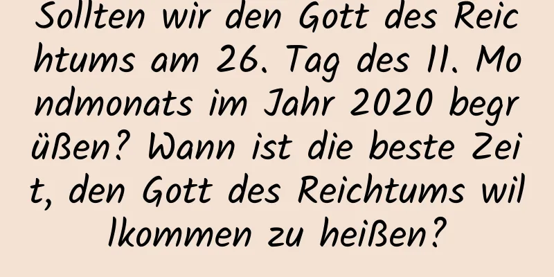 Sollten wir den Gott des Reichtums am 26. Tag des 11. Mondmonats im Jahr 2020 begrüßen? Wann ist die beste Zeit, den Gott des Reichtums willkommen zu heißen?