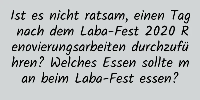 Ist es nicht ratsam, einen Tag nach dem Laba-Fest 2020 Renovierungsarbeiten durchzuführen? Welches Essen sollte man beim Laba-Fest essen?