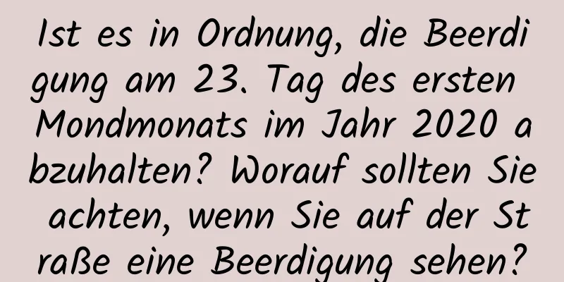 Ist es in Ordnung, die Beerdigung am 23. Tag des ersten Mondmonats im Jahr 2020 abzuhalten? Worauf sollten Sie achten, wenn Sie auf der Straße eine Beerdigung sehen?