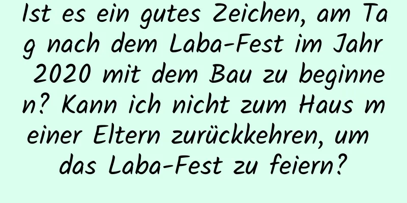 Ist es ein gutes Zeichen, am Tag nach dem Laba-Fest im Jahr 2020 mit dem Bau zu beginnen? Kann ich nicht zum Haus meiner Eltern zurückkehren, um das Laba-Fest zu feiern?