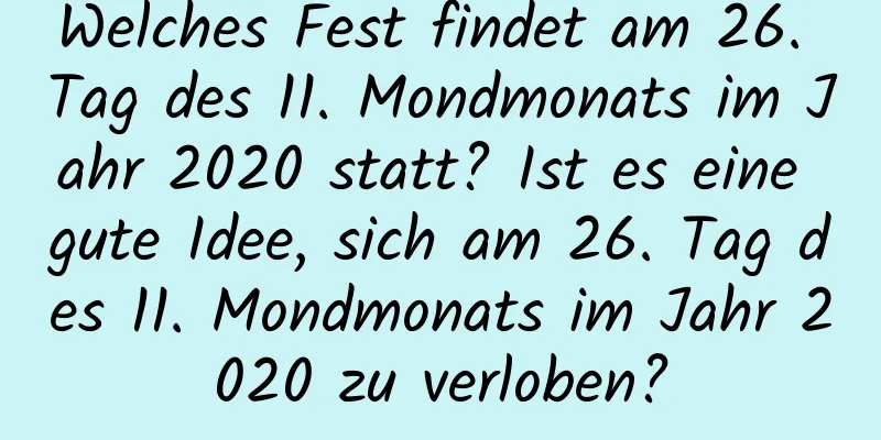 Welches Fest findet am 26. Tag des 11. Mondmonats im Jahr 2020 statt? Ist es eine gute Idee, sich am 26. Tag des 11. Mondmonats im Jahr 2020 zu verloben?