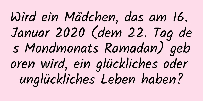 Wird ein Mädchen, das am 16. Januar 2020 (dem 22. Tag des Mondmonats Ramadan) geboren wird, ein glückliches oder unglückliches Leben haben?