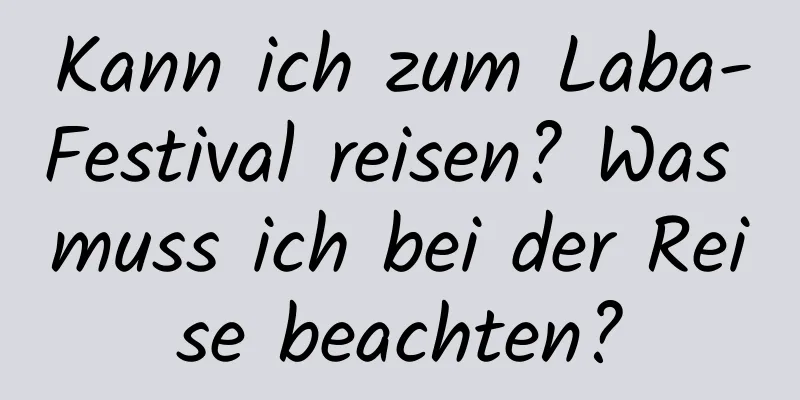 Kann ich zum Laba-Festival reisen? Was muss ich bei der Reise beachten?