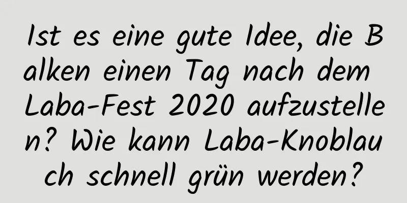 Ist es eine gute Idee, die Balken einen Tag nach dem Laba-Fest 2020 aufzustellen? Wie kann Laba-Knoblauch schnell grün werden?