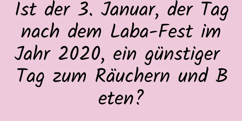 Ist der 3. Januar, der Tag nach dem Laba-Fest im Jahr 2020, ein günstiger Tag zum Räuchern und Beten?