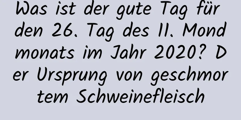 Was ist der gute Tag für den 26. Tag des 11. Mondmonats im Jahr 2020? Der Ursprung von geschmortem Schweinefleisch