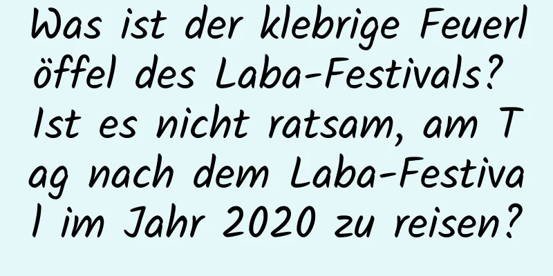 Was ist der klebrige Feuerlöffel des Laba-Festivals? Ist es nicht ratsam, am Tag nach dem Laba-Festival im Jahr 2020 zu reisen?