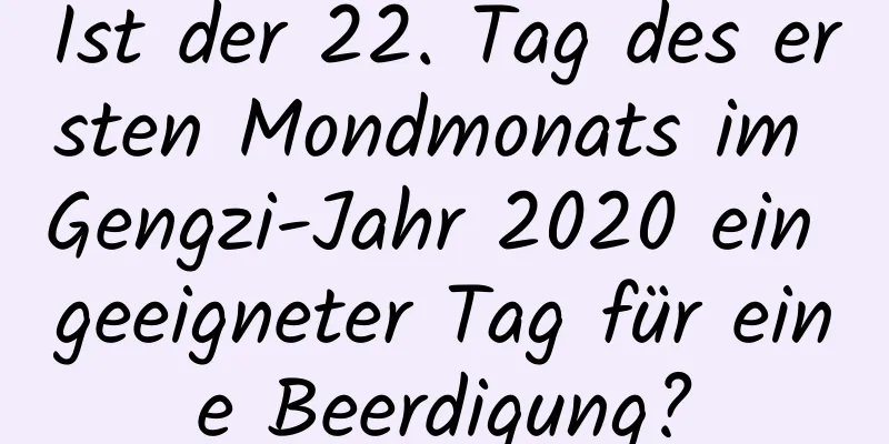 Ist der 22. Tag des ersten Mondmonats im Gengzi-Jahr 2020 ein geeigneter Tag für eine Beerdigung?