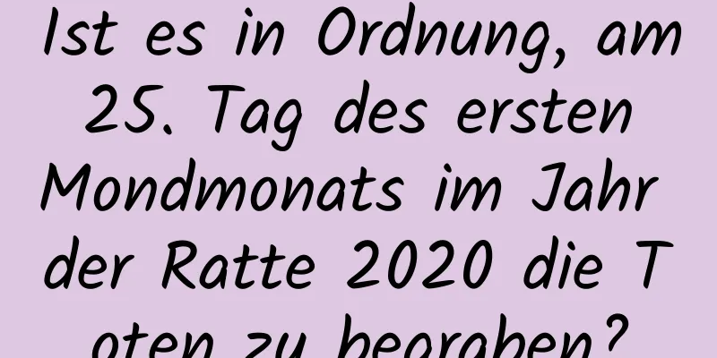 Ist es in Ordnung, am 25. Tag des ersten Mondmonats im Jahr der Ratte 2020 die Toten zu begraben?