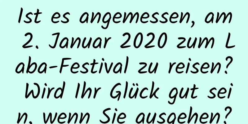 Ist es angemessen, am 2. Januar 2020 zum Laba-Festival zu reisen? Wird Ihr Glück gut sein, wenn Sie ausgehen?