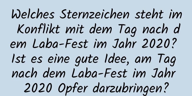 Welches Sternzeichen steht im Konflikt mit dem Tag nach dem Laba-Fest im Jahr 2020? Ist es eine gute Idee, am Tag nach dem Laba-Fest im Jahr 2020 Opfer darzubringen?