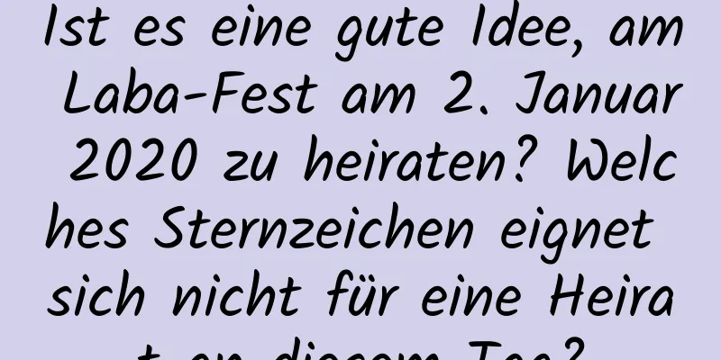 Ist es eine gute Idee, am Laba-Fest am 2. Januar 2020 zu heiraten? Welches Sternzeichen eignet sich nicht für eine Heirat an diesem Tag?