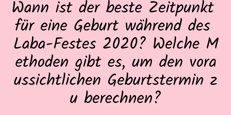 Wann ist der beste Zeitpunkt für eine Geburt während des Laba-Festes 2020? Welche Methoden gibt es, um den voraussichtlichen Geburtstermin zu berechnen?