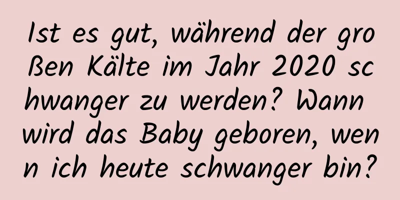 Ist es gut, während der großen Kälte im Jahr 2020 schwanger zu werden? Wann wird das Baby geboren, wenn ich heute schwanger bin?