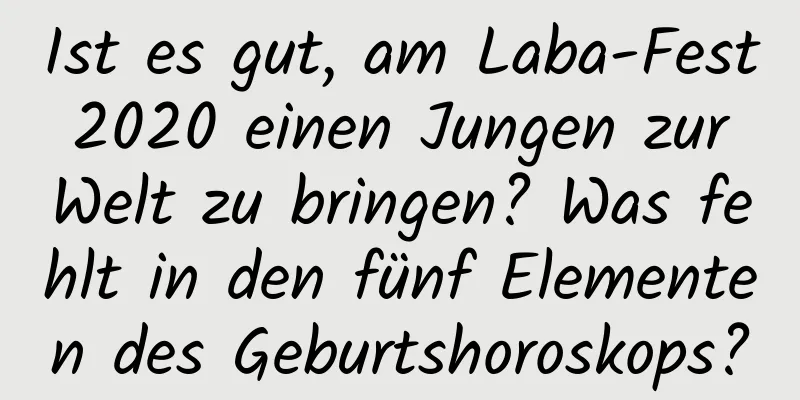 Ist es gut, am Laba-Fest 2020 einen Jungen zur Welt zu bringen? Was fehlt in den fünf Elementen des Geburtshoroskops?