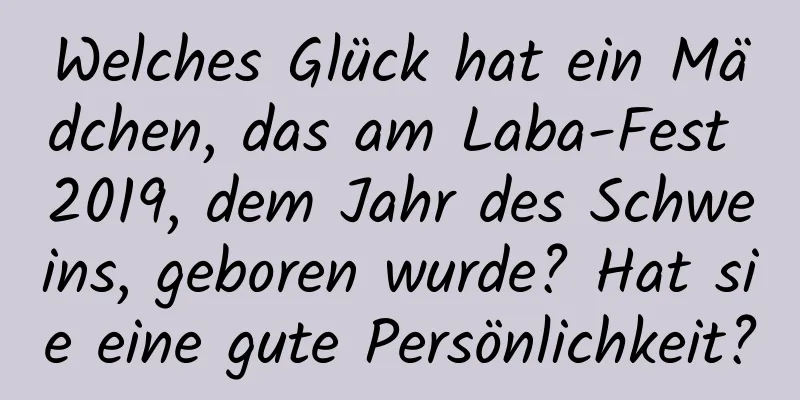 Welches Glück hat ein Mädchen, das am Laba-Fest 2019, dem Jahr des Schweins, geboren wurde? Hat sie eine gute Persönlichkeit?