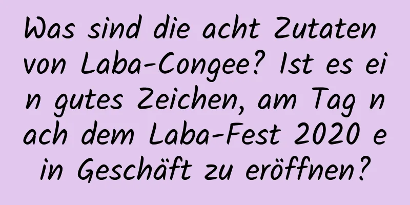 Was sind die acht Zutaten von Laba-Congee? Ist es ein gutes Zeichen, am Tag nach dem Laba-Fest 2020 ein Geschäft zu eröffnen?