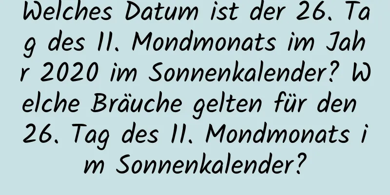 Welches Datum ist der 26. Tag des 11. Mondmonats im Jahr 2020 im Sonnenkalender? Welche Bräuche gelten für den 26. Tag des 11. Mondmonats im Sonnenkalender?