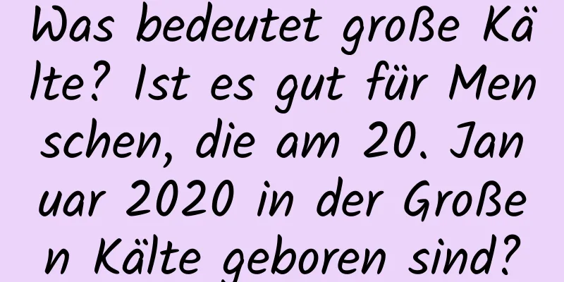 Was bedeutet große Kälte? Ist es gut für Menschen, die am 20. Januar 2020 in der Großen Kälte geboren sind?