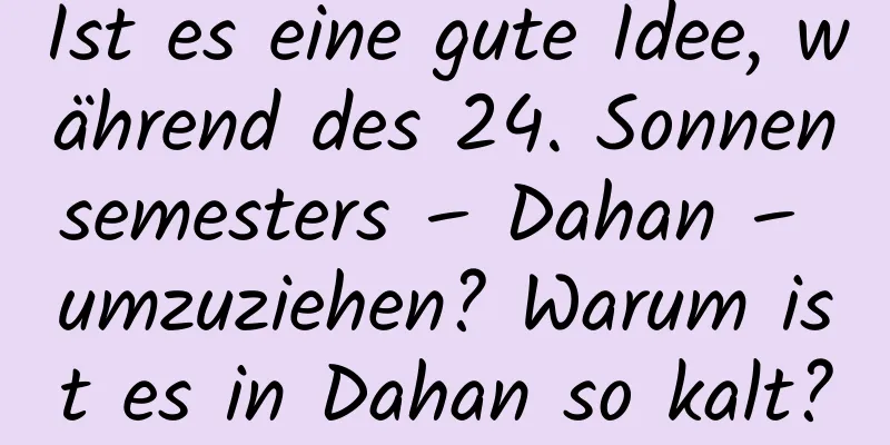 Ist es eine gute Idee, während des 24. Sonnensemesters – Dahan – umzuziehen? Warum ist es in Dahan so kalt?