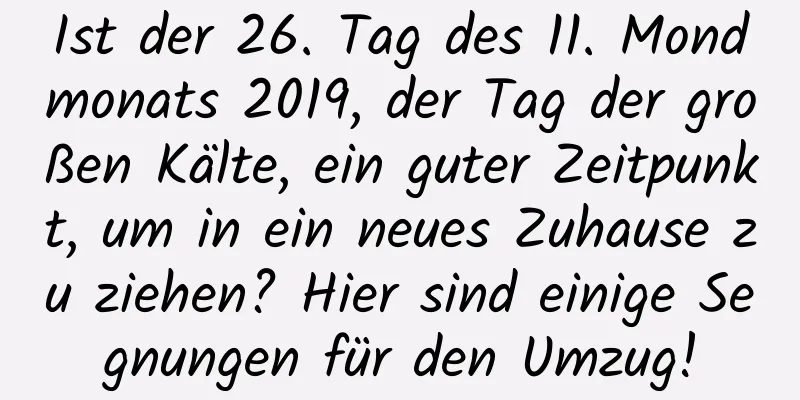 Ist der 26. Tag des 11. Mondmonats 2019, der Tag der großen Kälte, ein guter Zeitpunkt, um in ein neues Zuhause zu ziehen? Hier sind einige Segnungen für den Umzug!