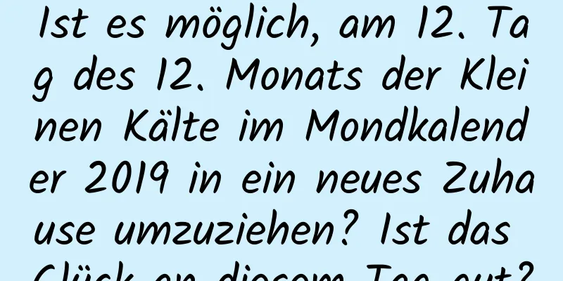 Ist es möglich, am 12. Tag des 12. Monats der Kleinen Kälte im Mondkalender 2019 in ein neues Zuhause umzuziehen? Ist das Glück an diesem Tag gut?