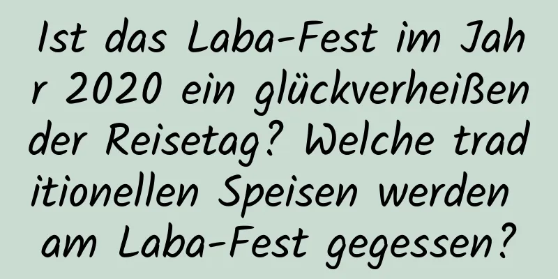 Ist das Laba-Fest im Jahr 2020 ein glückverheißender Reisetag? Welche traditionellen Speisen werden am Laba-Fest gegessen?